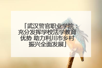 武汉警官职业学院：充分发挥学校法学教育优势 助力利川市乡村振兴全面发展