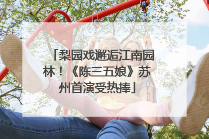 梨园戏邂逅江南园林！《陈三五娘》苏州首演受热捧