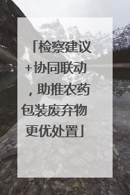 检察建议+协同联动，助推农药包装废弃物更优处置