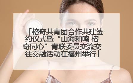榕奇共青团合作共建签约仪式暨“山海和鸣 榕奇同心”青联委员交流交往交融活动在福州举行