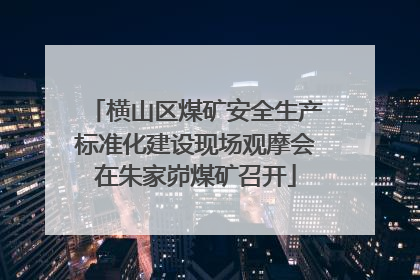 横山区煤矿安全生产标准化建设现场观摩会在朱家峁煤矿召开