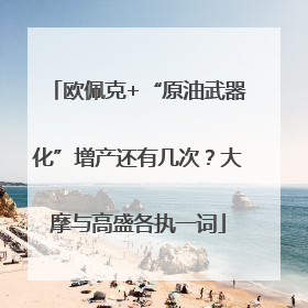 欧佩克+“原油武器化”增产还有几次？大摩与高盛各执一词