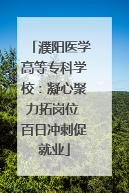 濮阳医学高等专科学校：凝心聚力拓岗位 百日冲刺促就业