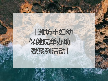 潍坊市妇幼保健院举办助残系列活动