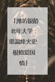 潍坊银龄老年大学：重温烽火史 根植爱国情