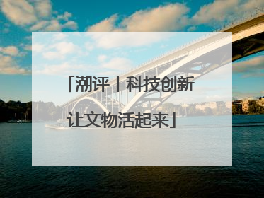 潮评丨科技创新让文物活起来