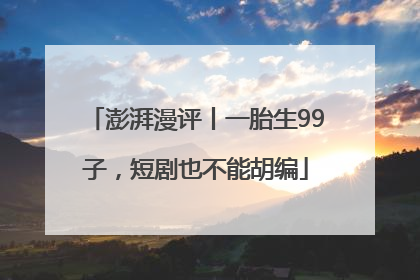 澎湃漫评丨一胎生99子，短剧也不能胡编