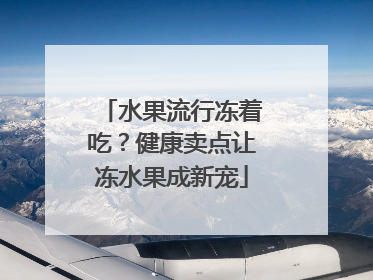 水果流行冻着吃？健康卖点让冻水果成新宠