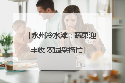 永州冷水滩：蔬果迎丰收 农园采摘忙