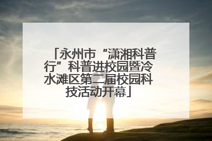 永州市“潇湘科普行”科普进校园暨冷水滩区第二届校园科技活动开幕