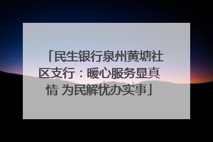 民生银行泉州黄塘社区支行：暖心服务显真情 为民解忧办实事
