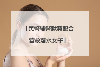 民警辅警默契配合 营救落水女子