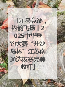 江岛竞逐，钓韵飞扬丨2025中华垂钓大赛“开沙岛杯”江苏南通选拔赛完美收杆