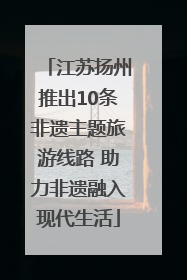 江苏扬州推出10条非遗主题旅游线路 助力非遗融入现代生活