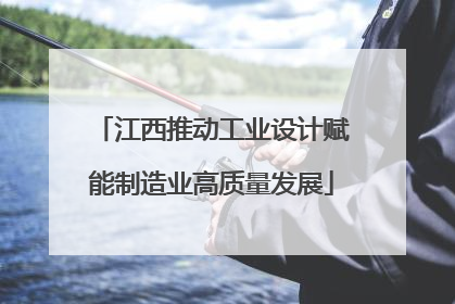江西推动工业设计赋能制造业高质量发展