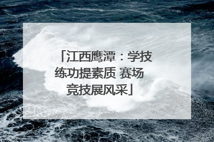 江西鹰潭：学技练功提素质 赛场竞技展风采
