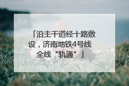 沿主干道经十路敷设，济南地铁4号线全线“轨通”