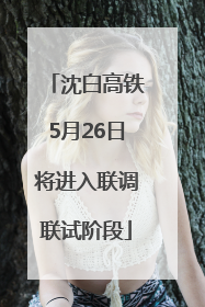 沈白高铁5月26日将进入联调联试阶段
