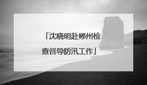 沈晓明赴郴州检查督导防汛工作