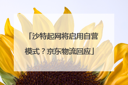 沙特起网将启用自营模式？京东物流回应