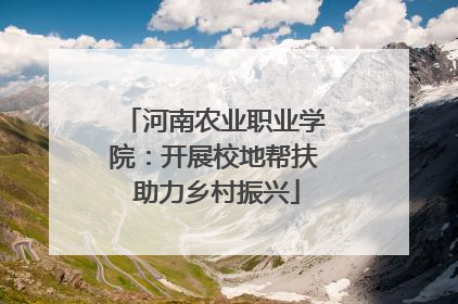 河南农业职业学院：开展校地帮扶 助力乡村振兴