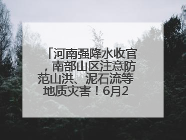 河南强降水收官，南部山区注意防范山洪、泥石流等地质灾害！6月25日—26日将再迎大范围降水