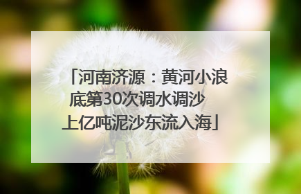 河南济源：黄河小浪底第30次调水调沙 上亿吨泥沙东流入海
