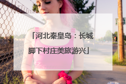河北秦皇岛：长城脚下村庄美旅游兴