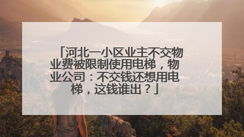 河北一小区业主不交物业费被限制使用电梯，物业公司：不交钱还想用电梯，这钱谁出？