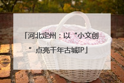河北定州：以“小文创”点亮千年古城IP