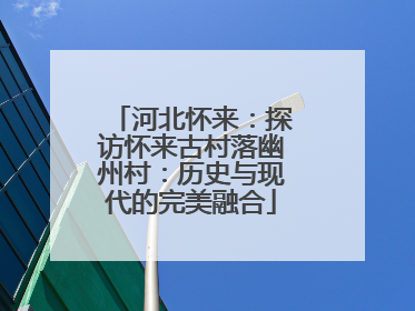 河北怀来：探访怀来古村落幽州村：历史与现代的完美融合