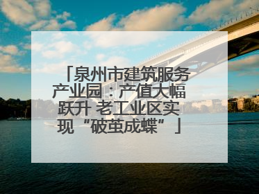 泉州市建筑服务产业园：产值大幅跃升 老工业区实现“破茧成蝶”