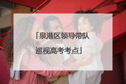 泉港区领导带队巡视高考考点