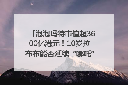 泡泡玛特市值超3600亿港元！10岁拉布布能否延续“哪吒”神话？｜热财经