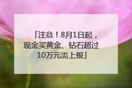 注意！8月1日起，现金买黄金、钻石超过10万元需上报