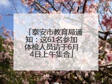 泰安市教育局通知：这61名参加体检人员请于6月4日上午集合