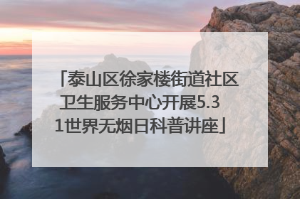 泰山区徐家楼街道社区卫生服务中心开展5.31世界无烟日科普讲座