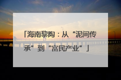 海南黎陶：从“泥间传承”到“富民产业”