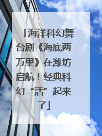海洋科幻舞台剧《海底两万里》在潍坊启航！经典科幻“活”起来了