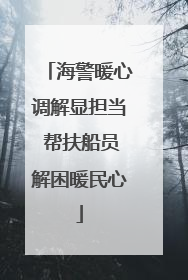 海警暖心调解显担当 帮扶船员解困暖民心