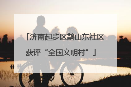 济南起步区鹊山东社区获评“全国文明村”