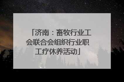 济南：畜牧行业工会联合会组织行业职工疗休养活动