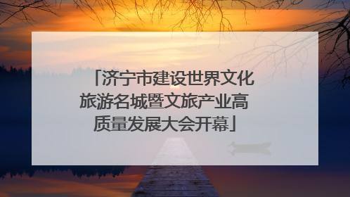 济宁市建设世界文化旅游名城暨文旅产业高质量发展大会开幕