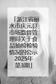 浙江省丽水市庆元县市场监督管理局关于食品抽检检验情况的公示2025年第3期