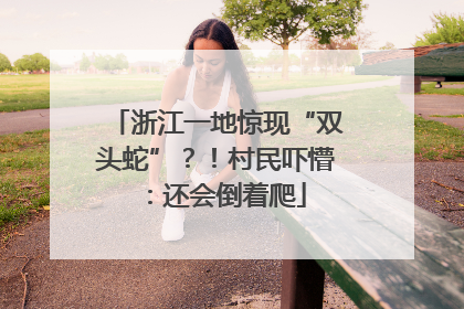 浙江一地惊现“双头蛇”？！村民吓懵：还会倒着爬