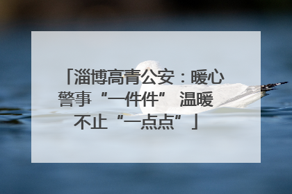 淄博高青公安：暖心警事“一件件” 温暖不止“一点点”