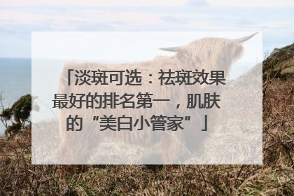 淡斑可选：祛斑效果最好的排名第一，肌肤的“美白小管家”