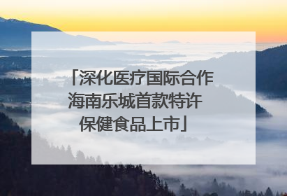 深化医疗国际合作 海南乐城首款特许保健食品上市