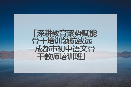 深耕教育聚势赋能 骨干培训领航致远—成都市初中语文骨干教师培训班