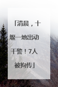 清晨，十堰一地出动干警！7人被拘传